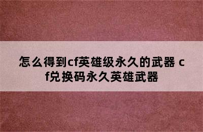 怎么得到cf英雄级永久的武器 cf兑换码永久英雄武器